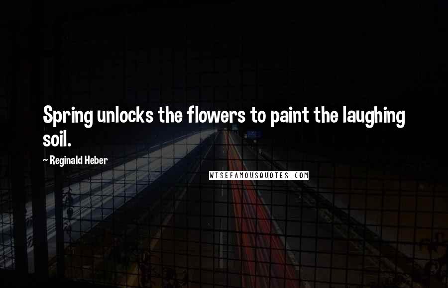 Reginald Heber Quotes: Spring unlocks the flowers to paint the laughing soil.