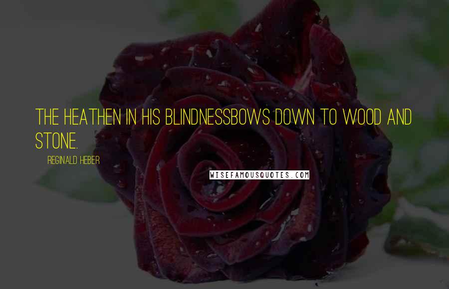 Reginald Heber Quotes: The heathen in his blindnessBows down to wood and stone.