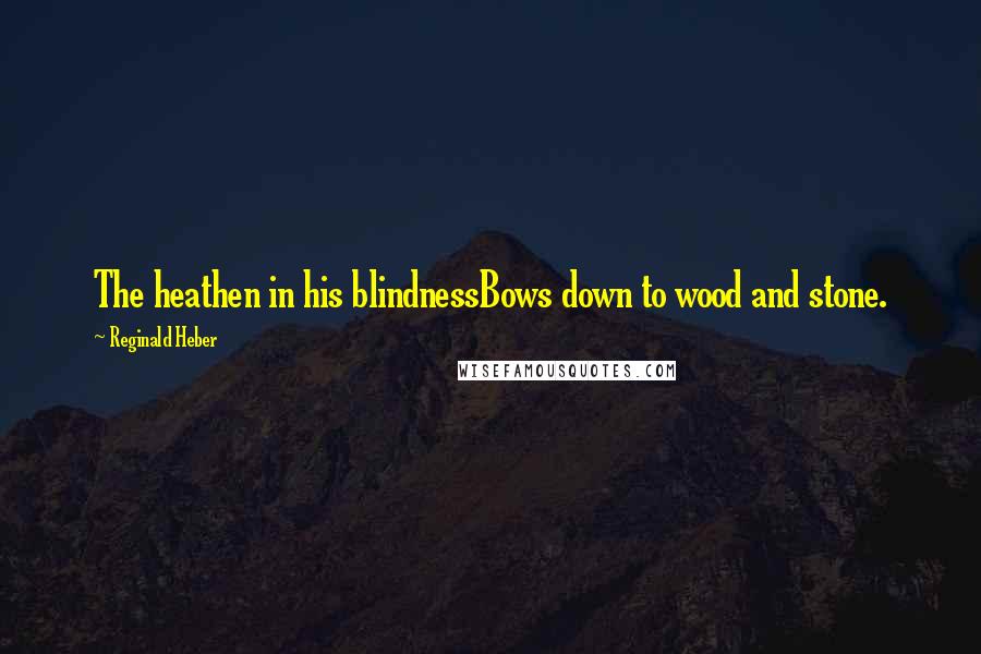 Reginald Heber Quotes: The heathen in his blindnessBows down to wood and stone.