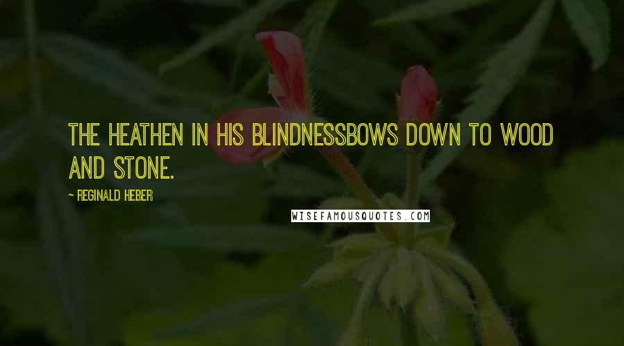 Reginald Heber Quotes: The heathen in his blindnessBows down to wood and stone.