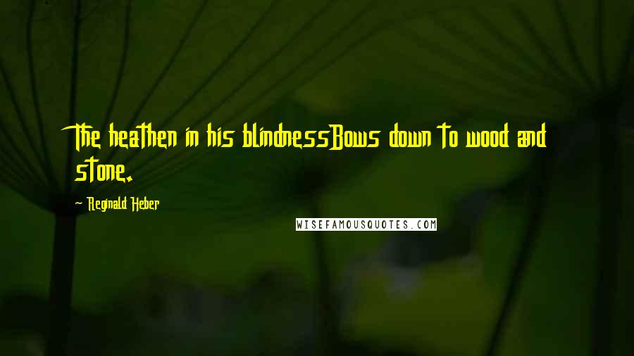 Reginald Heber Quotes: The heathen in his blindnessBows down to wood and stone.