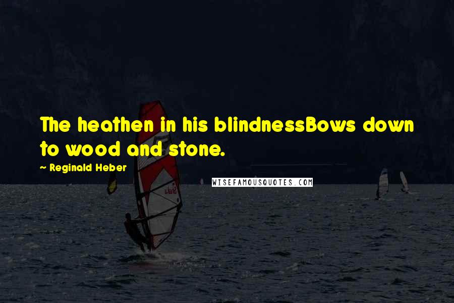 Reginald Heber Quotes: The heathen in his blindnessBows down to wood and stone.