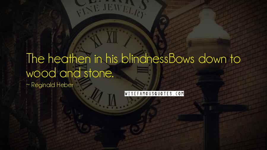 Reginald Heber Quotes: The heathen in his blindnessBows down to wood and stone.