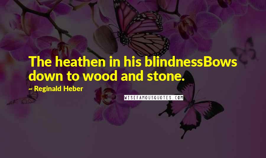 Reginald Heber Quotes: The heathen in his blindnessBows down to wood and stone.