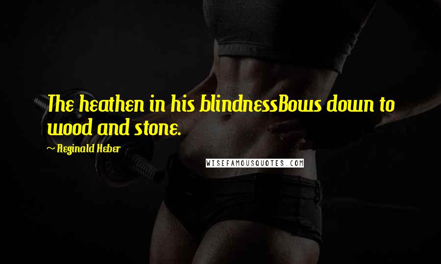 Reginald Heber Quotes: The heathen in his blindnessBows down to wood and stone.