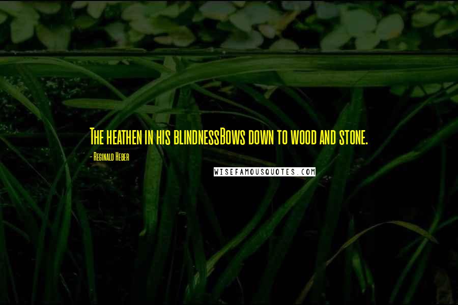 Reginald Heber Quotes: The heathen in his blindnessBows down to wood and stone.