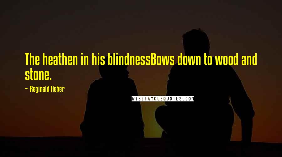 Reginald Heber Quotes: The heathen in his blindnessBows down to wood and stone.