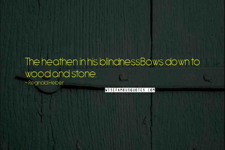 Reginald Heber Quotes: The heathen in his blindnessBows down to wood and stone.