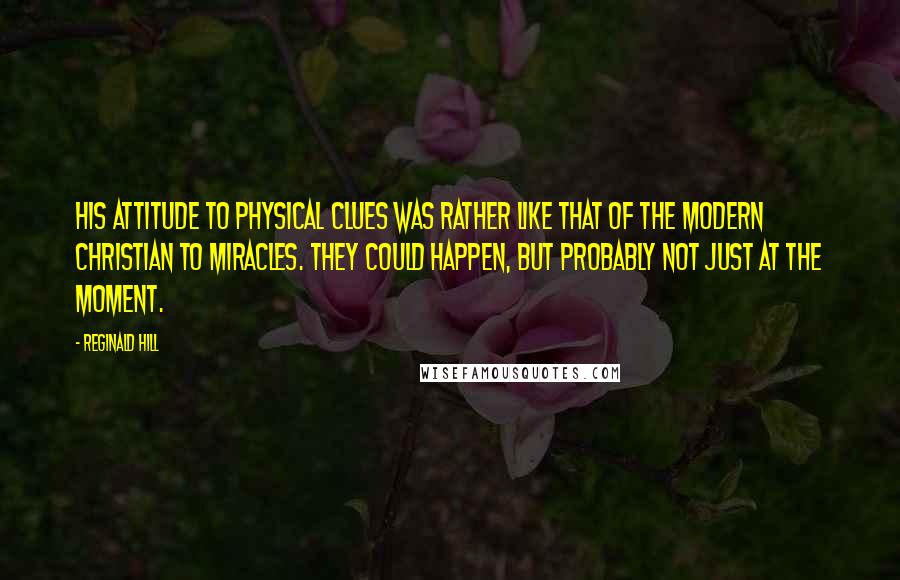 Reginald Hill Quotes: His attitude to physical clues was rather like that of the modern Christian to miracles. They could happen, but probably not just at the moment.