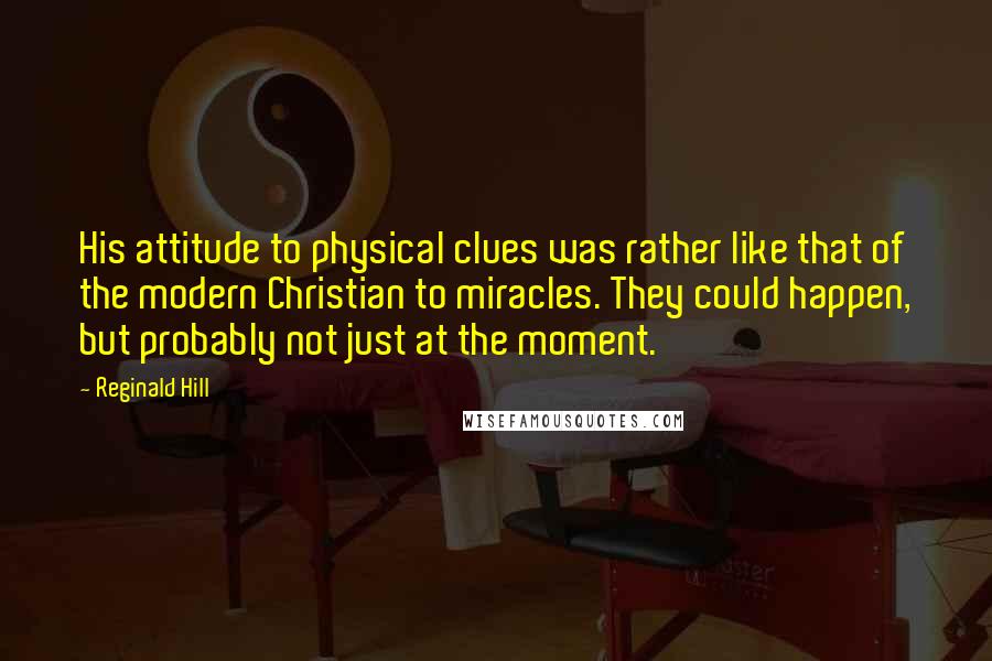 Reginald Hill Quotes: His attitude to physical clues was rather like that of the modern Christian to miracles. They could happen, but probably not just at the moment.