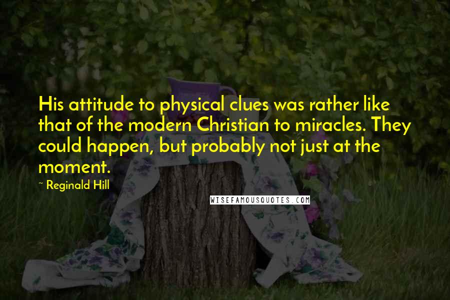 Reginald Hill Quotes: His attitude to physical clues was rather like that of the modern Christian to miracles. They could happen, but probably not just at the moment.