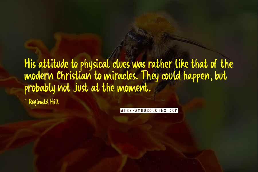 Reginald Hill Quotes: His attitude to physical clues was rather like that of the modern Christian to miracles. They could happen, but probably not just at the moment.