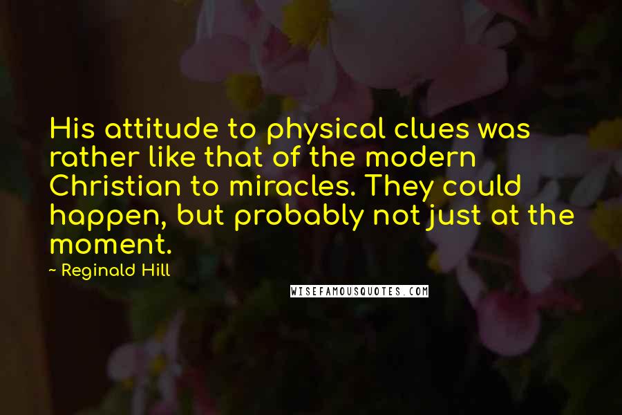 Reginald Hill Quotes: His attitude to physical clues was rather like that of the modern Christian to miracles. They could happen, but probably not just at the moment.