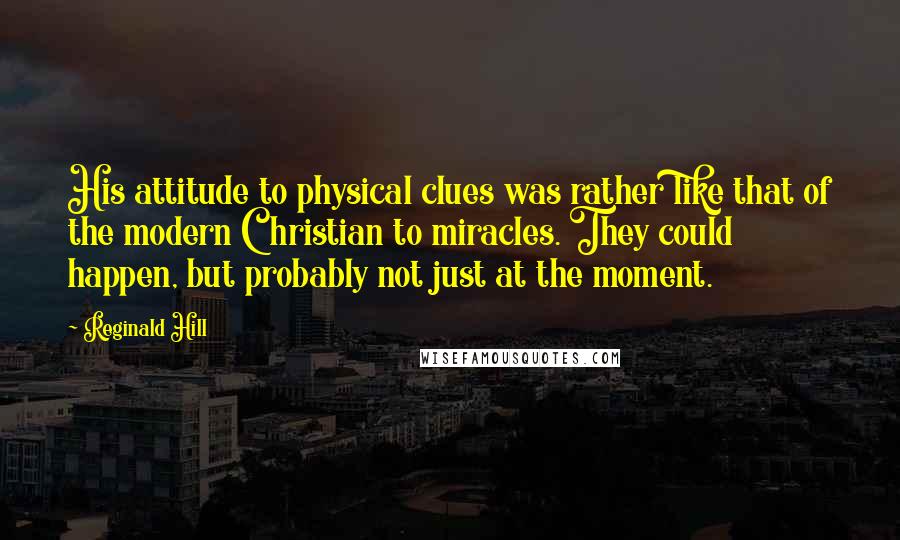 Reginald Hill Quotes: His attitude to physical clues was rather like that of the modern Christian to miracles. They could happen, but probably not just at the moment.