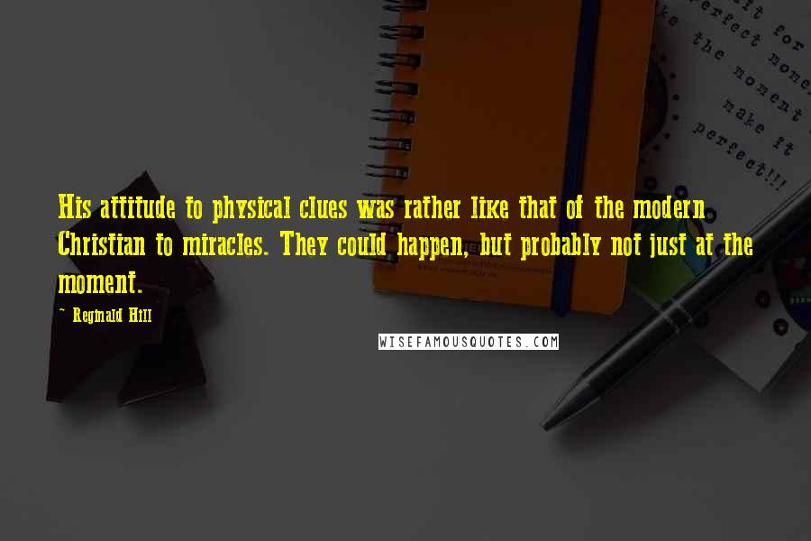 Reginald Hill Quotes: His attitude to physical clues was rather like that of the modern Christian to miracles. They could happen, but probably not just at the moment.