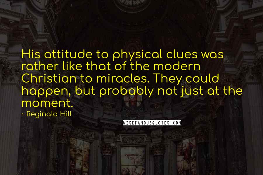 Reginald Hill Quotes: His attitude to physical clues was rather like that of the modern Christian to miracles. They could happen, but probably not just at the moment.