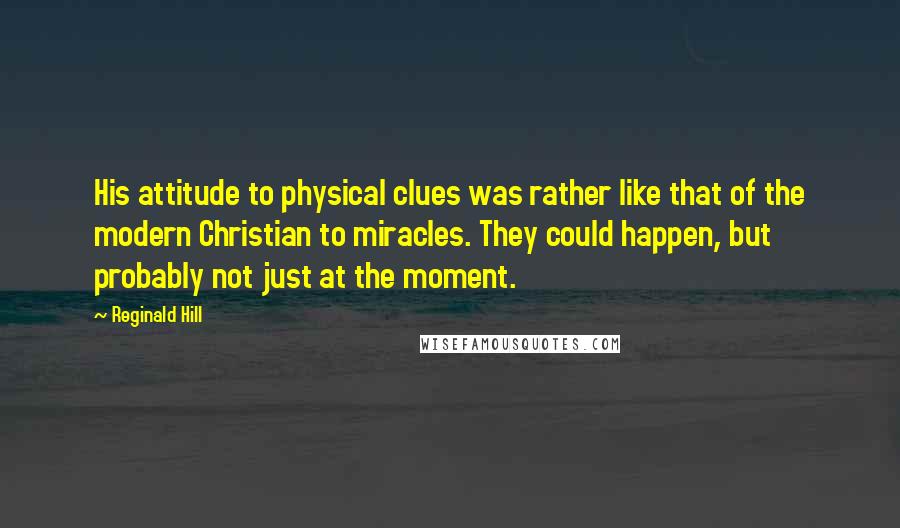 Reginald Hill Quotes: His attitude to physical clues was rather like that of the modern Christian to miracles. They could happen, but probably not just at the moment.