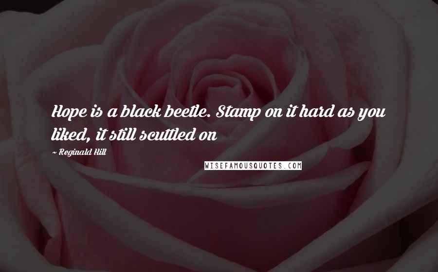 Reginald Hill Quotes: Hope is a black beetle. Stamp on it hard as you liked, it still scuttled on