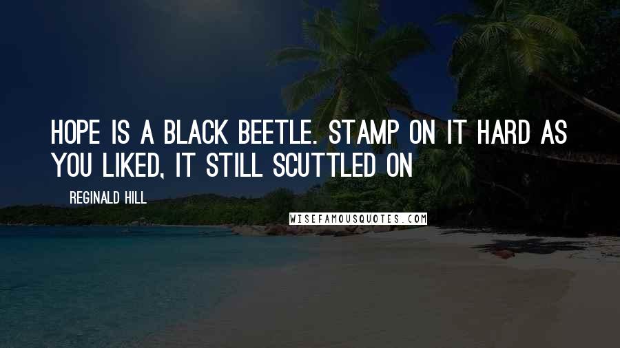 Reginald Hill Quotes: Hope is a black beetle. Stamp on it hard as you liked, it still scuttled on