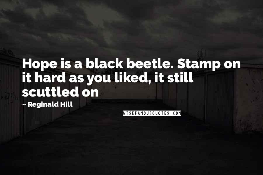 Reginald Hill Quotes: Hope is a black beetle. Stamp on it hard as you liked, it still scuttled on