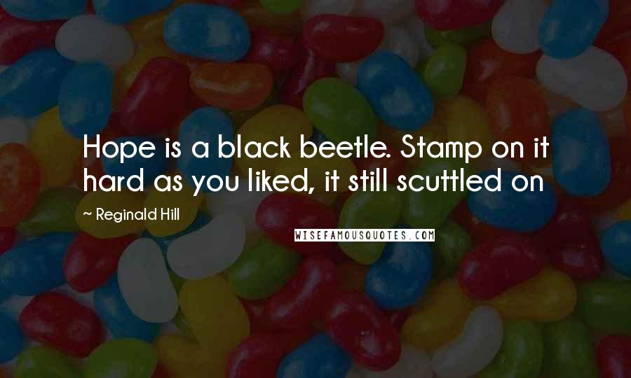 Reginald Hill Quotes: Hope is a black beetle. Stamp on it hard as you liked, it still scuttled on