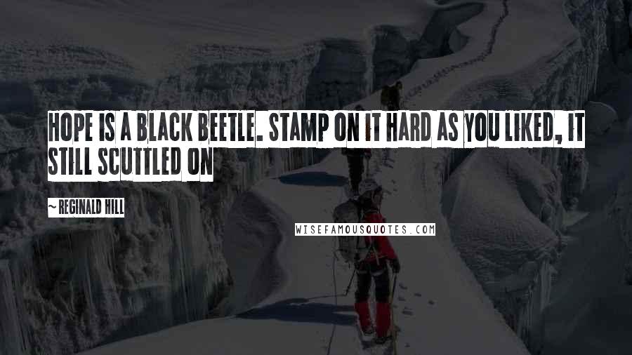 Reginald Hill Quotes: Hope is a black beetle. Stamp on it hard as you liked, it still scuttled on