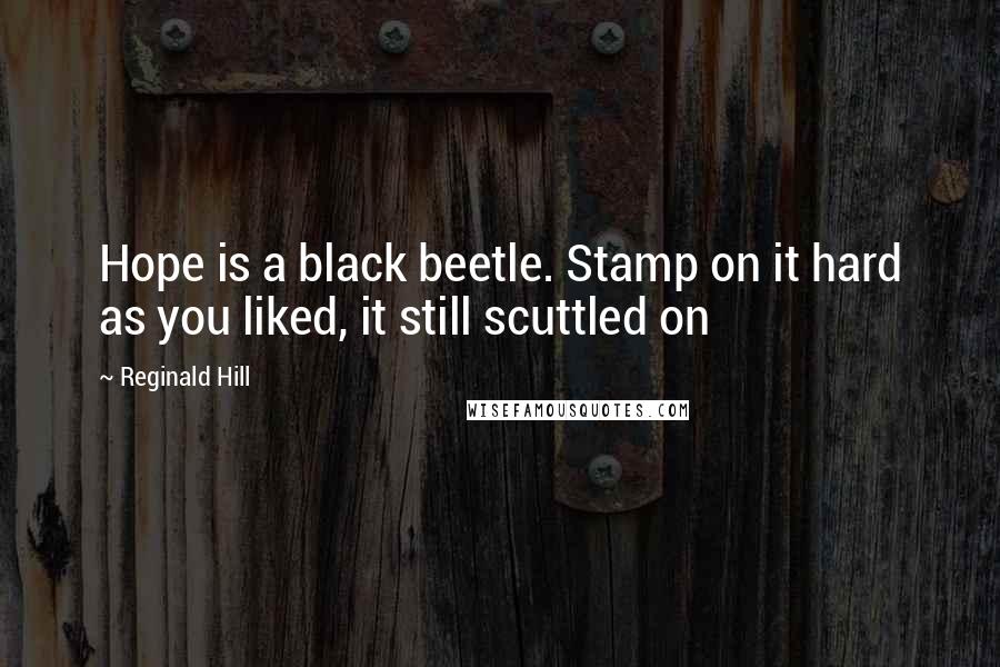 Reginald Hill Quotes: Hope is a black beetle. Stamp on it hard as you liked, it still scuttled on