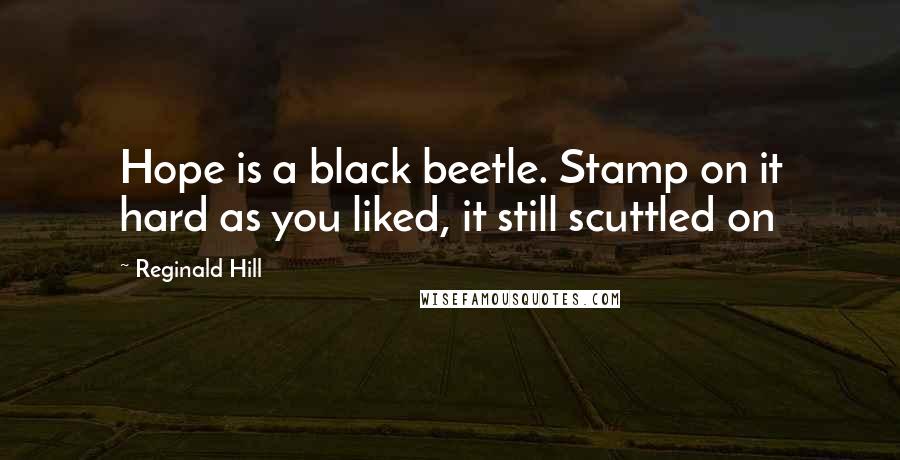Reginald Hill Quotes: Hope is a black beetle. Stamp on it hard as you liked, it still scuttled on