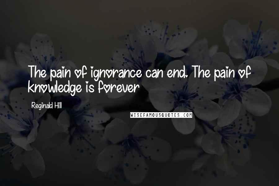 Reginald Hill Quotes: The pain of ignorance can end. The pain of knowledge is forever