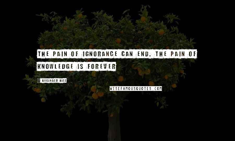 Reginald Hill Quotes: The pain of ignorance can end. The pain of knowledge is forever