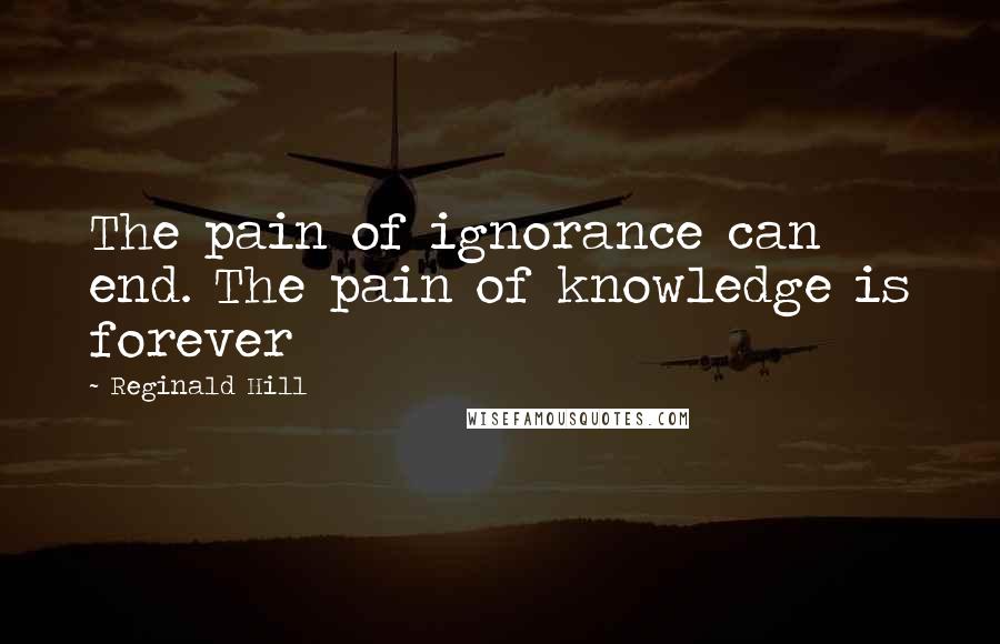 Reginald Hill Quotes: The pain of ignorance can end. The pain of knowledge is forever
