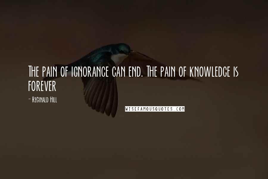 Reginald Hill Quotes: The pain of ignorance can end. The pain of knowledge is forever