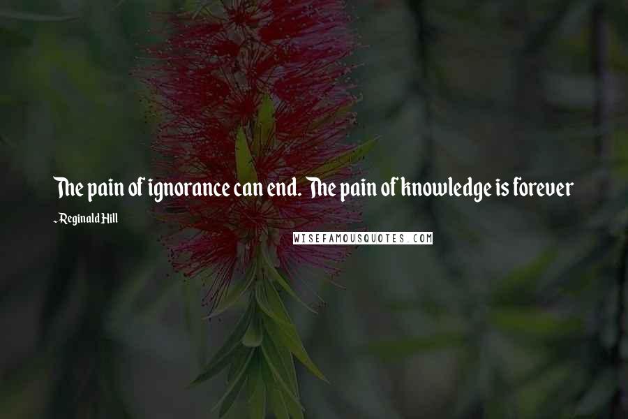 Reginald Hill Quotes: The pain of ignorance can end. The pain of knowledge is forever