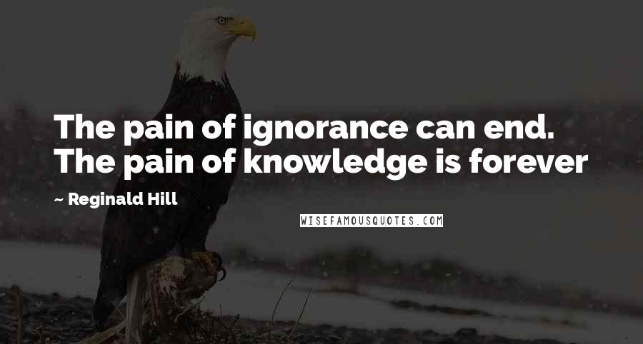 Reginald Hill Quotes: The pain of ignorance can end. The pain of knowledge is forever