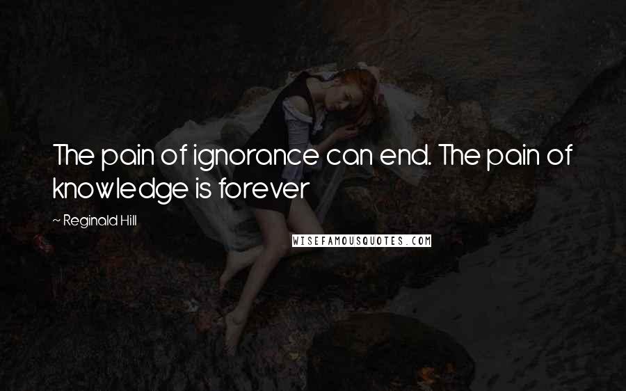 Reginald Hill Quotes: The pain of ignorance can end. The pain of knowledge is forever