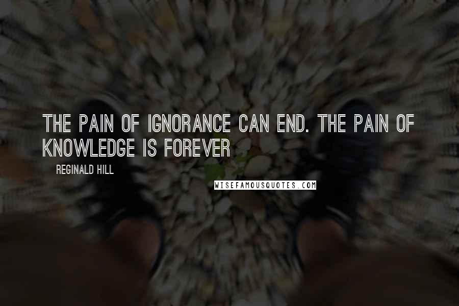 Reginald Hill Quotes: The pain of ignorance can end. The pain of knowledge is forever