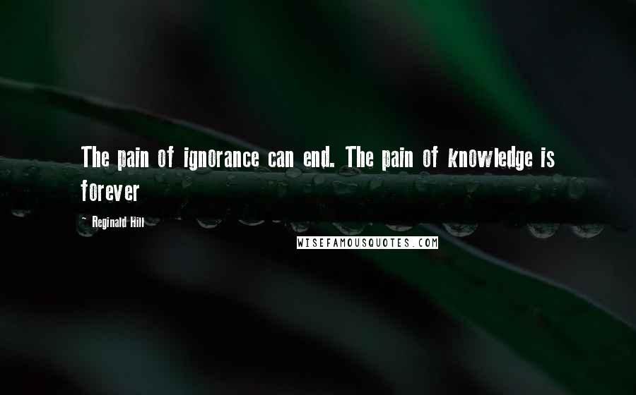 Reginald Hill Quotes: The pain of ignorance can end. The pain of knowledge is forever