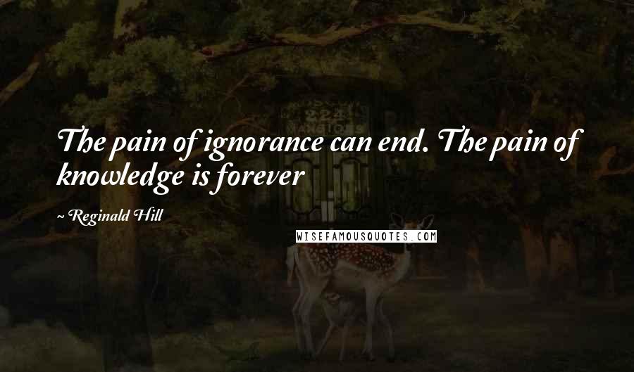 Reginald Hill Quotes: The pain of ignorance can end. The pain of knowledge is forever