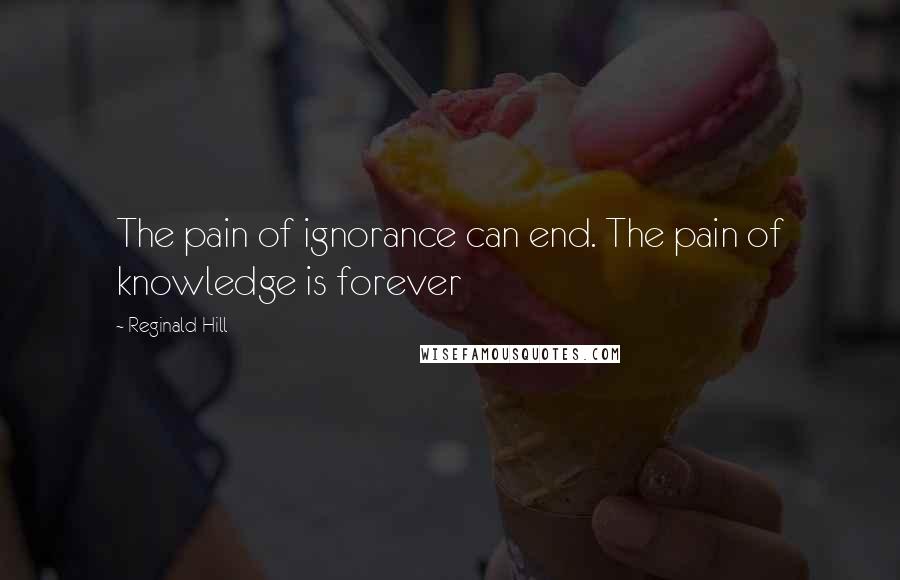 Reginald Hill Quotes: The pain of ignorance can end. The pain of knowledge is forever