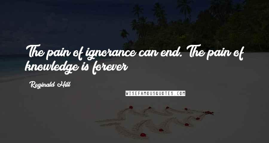 Reginald Hill Quotes: The pain of ignorance can end. The pain of knowledge is forever