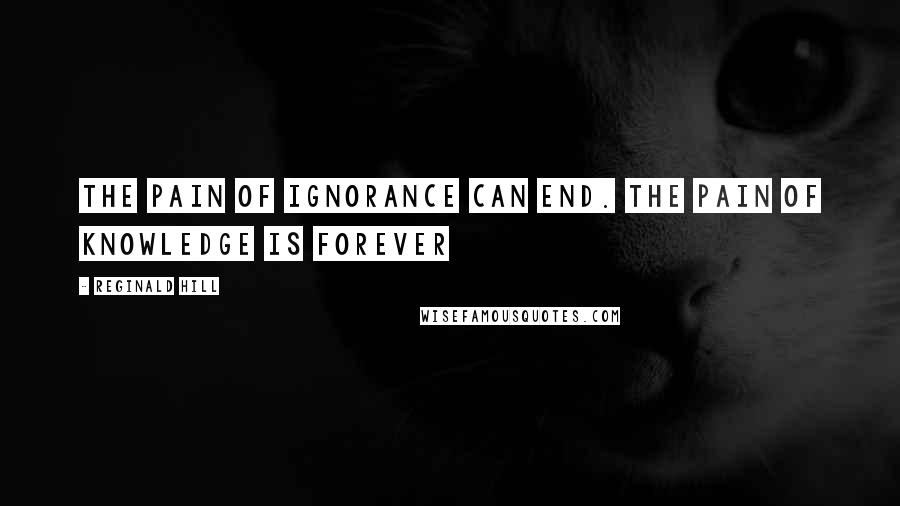 Reginald Hill Quotes: The pain of ignorance can end. The pain of knowledge is forever