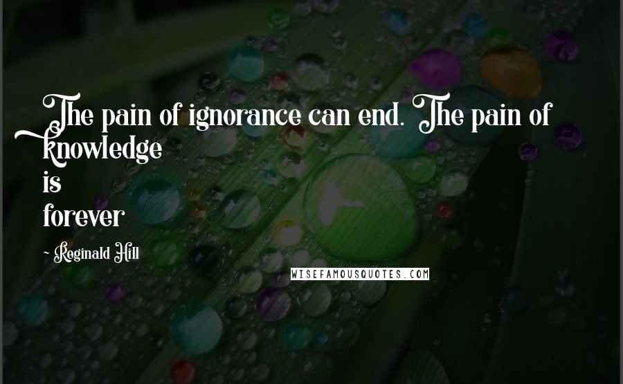 Reginald Hill Quotes: The pain of ignorance can end. The pain of knowledge is forever