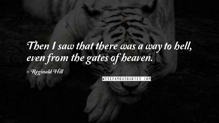 Reginald Hill Quotes: Then I saw that there was a way to hell, even from the gates of heaven.