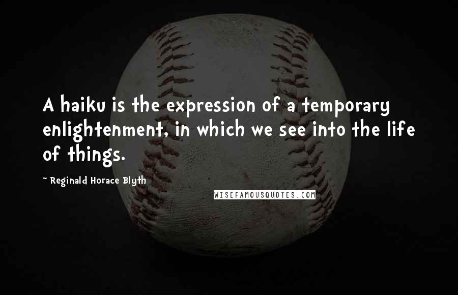 Reginald Horace Blyth Quotes: A haiku is the expression of a temporary enlightenment, in which we see into the life of things.