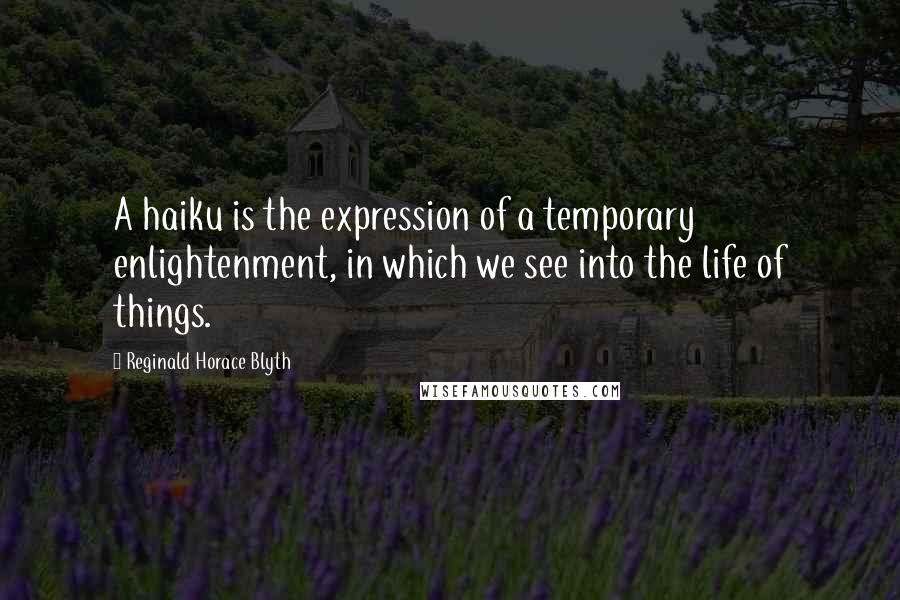 Reginald Horace Blyth Quotes: A haiku is the expression of a temporary enlightenment, in which we see into the life of things.