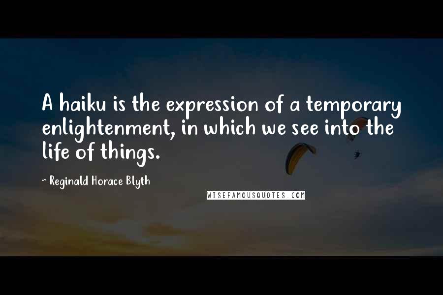 Reginald Horace Blyth Quotes: A haiku is the expression of a temporary enlightenment, in which we see into the life of things.