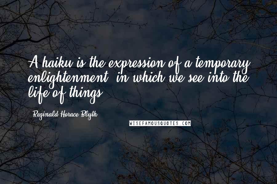 Reginald Horace Blyth Quotes: A haiku is the expression of a temporary enlightenment, in which we see into the life of things.