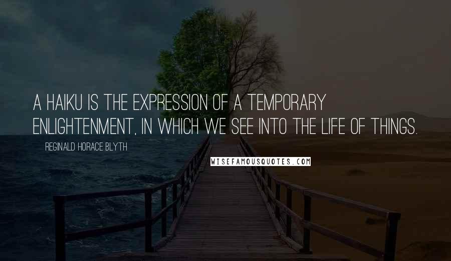 Reginald Horace Blyth Quotes: A haiku is the expression of a temporary enlightenment, in which we see into the life of things.