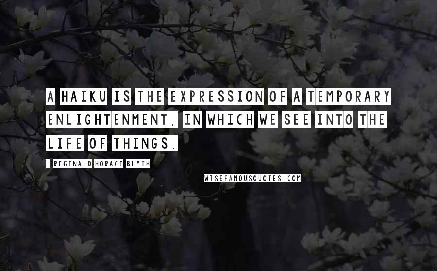 Reginald Horace Blyth Quotes: A haiku is the expression of a temporary enlightenment, in which we see into the life of things.