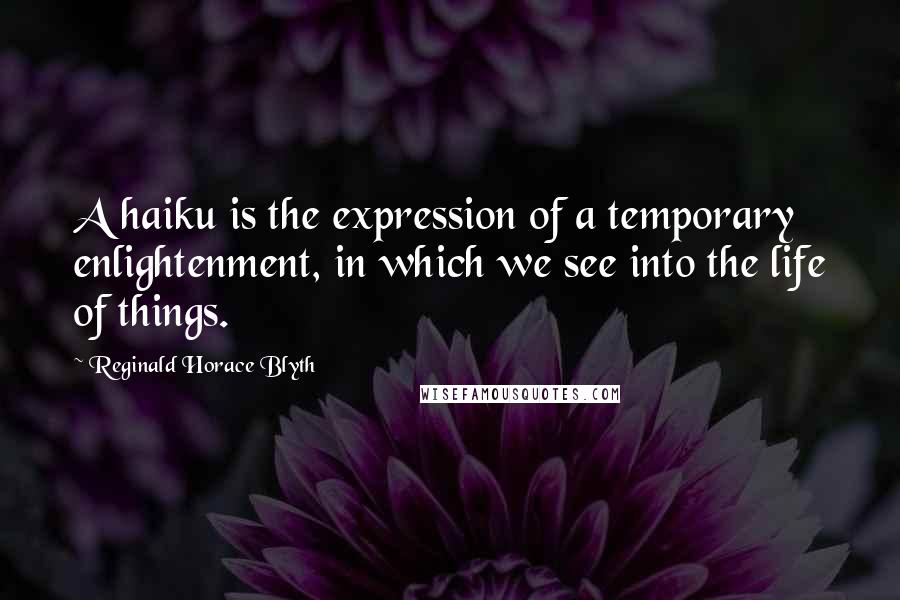 Reginald Horace Blyth Quotes: A haiku is the expression of a temporary enlightenment, in which we see into the life of things.